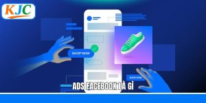 ADS Facebook Là Gì - Nâng Tầm Chiến Lược Tiếp Thị Số Cùng KJC