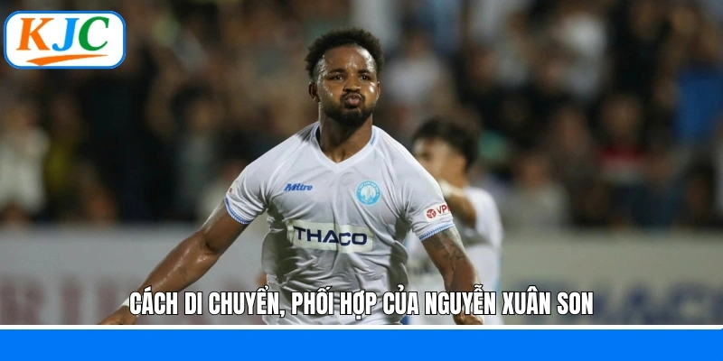 Cách di chuyển, phối hợp của Nguyễn Xuân Son