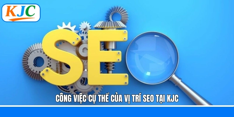 Công việc cụ thể của vị trí SEO tại KJC