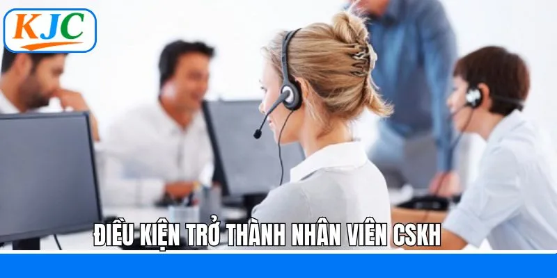 Điều kiện cơ bản khi làm nhân viên CSKH